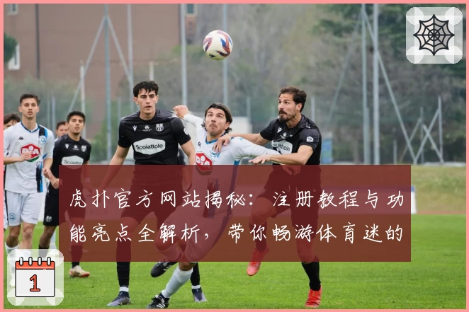 虎扑官方网站揭秘：注册教程与功能亮点全解析，带你畅游体育迷的专属社区