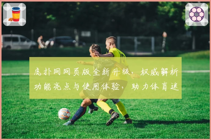 虎扑网网页版全新升级，权威解析功能亮点与使用体验，助力体育迷畅享社区互动