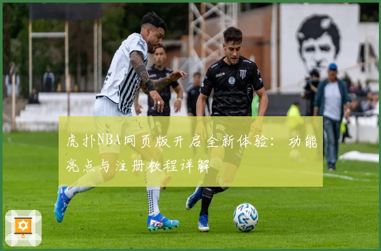 虎扑NBA网页版开启全新体验：功能亮点与注册教程详解