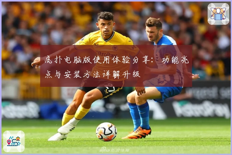 虎扑电脑版使用体验分享：功能亮点与安装方法详解升级