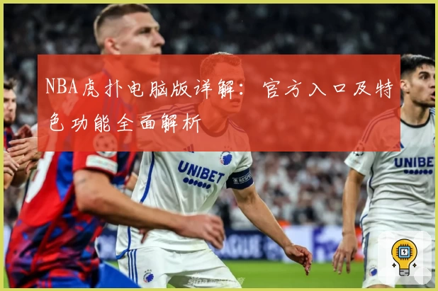 NBA虎扑电脑版详解：官方入口及特色功能全面解析