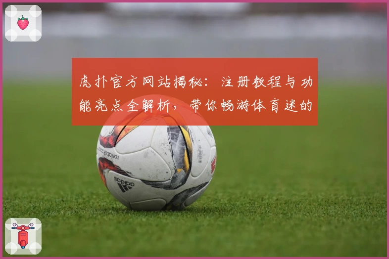 虎扑官方网站揭秘：注册教程与功能亮点全解析，带你畅游体育迷的专属社区