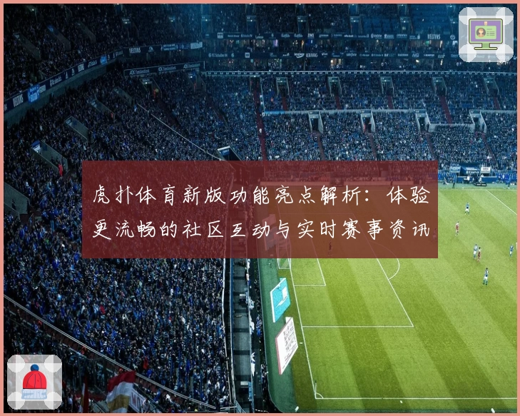 虎扑体育新版功能亮点解析：体验更流畅的社区互动与实时赛事资讯