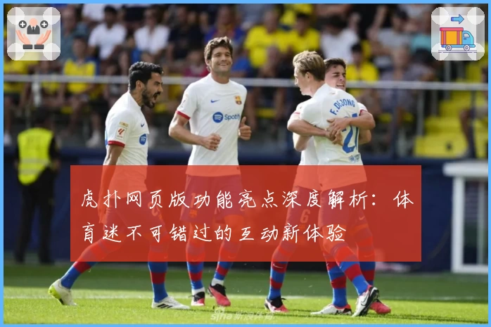 虎扑网页版功能亮点深度解析：体育迷不可错过的互动新体验