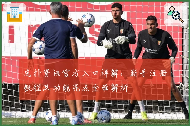 虎扑资讯官方入口详解，新手注册教程及功能亮点全面解析