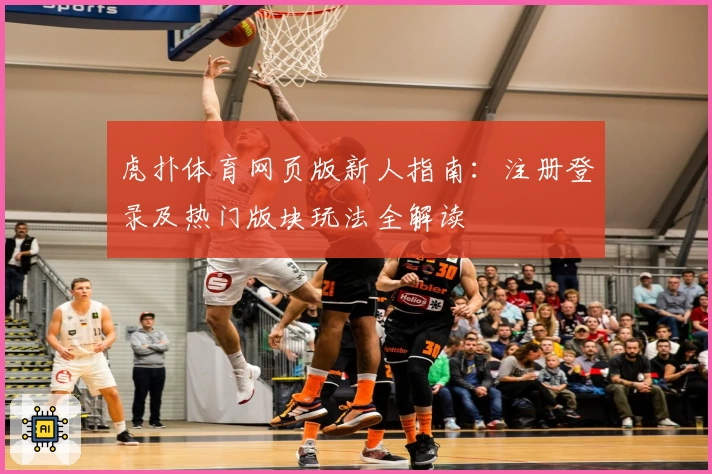 虎扑体育网页版新人指南：注册登录及热门版块玩法全解读