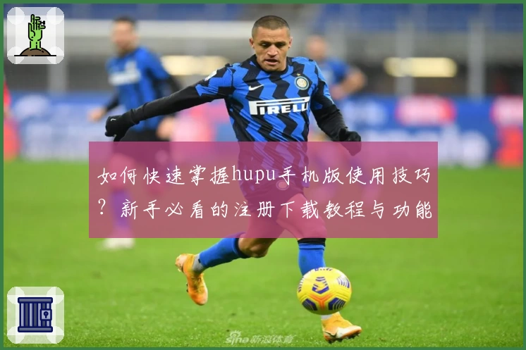 如何快速掌握hupu手机版使用技巧？新手必看的注册下载教程与功能亮点大盘点