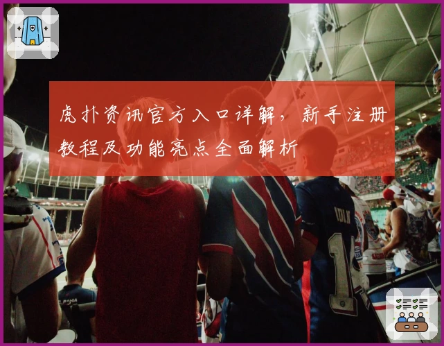 虎扑资讯官方入口详解，新手注册教程及功能亮点全面解析