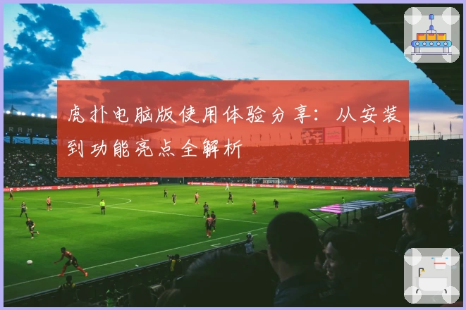 虎扑电脑版使用体验分享：从安装到功能亮点全解析