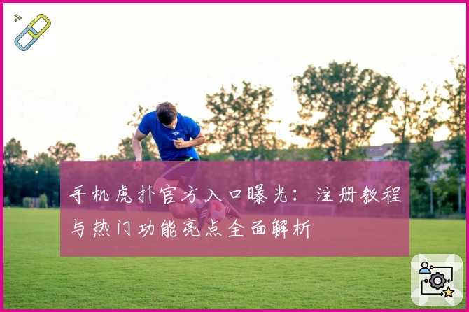 手机虎扑官方入口曝光：注册教程与热门功能亮点全面解析