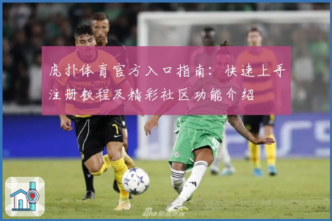 虎扑体育官方入口指南：快速上手注册教程及精彩社区功能介绍