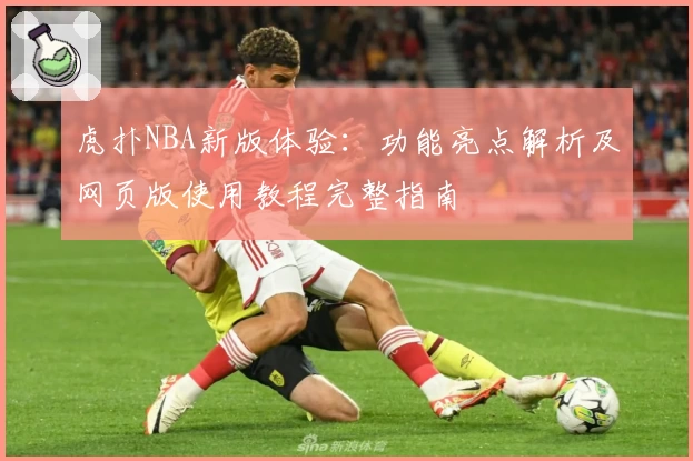 虎扑NBA新版体验：功能亮点解析及网页版使用教程完整指南