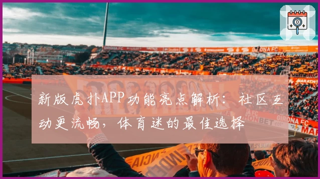 新版虎扑APP功能亮点解析：社区互动更流畅，体育迷的最佳选择
